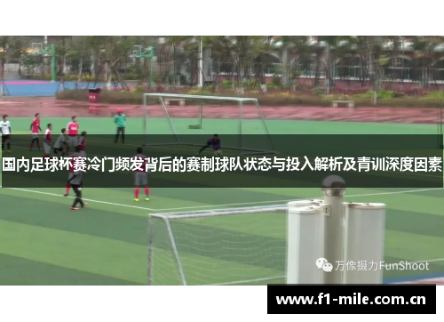 国内足球杯赛冷门频发背后的赛制球队状态与投入解析及青训深度因素